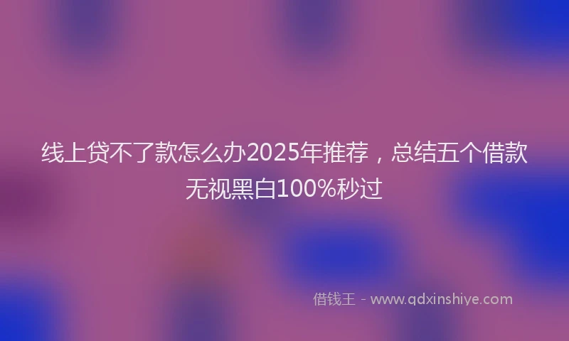 线上贷不了款怎么办2025年推荐，总结五个借款无视黑白100%秒过