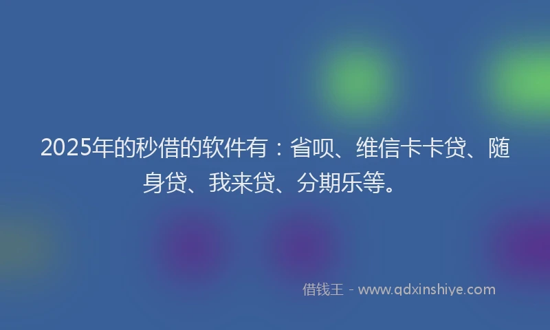 2025年的秒借的软件有：省呗、维信卡卡贷、随身贷、我来贷、分期乐等。