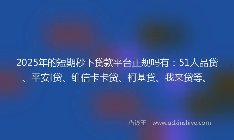 2025年的短期秒下贷款平台正规吗有：51人品贷、平安i贷、维信卡卡贷、柯基贷、我来贷等。