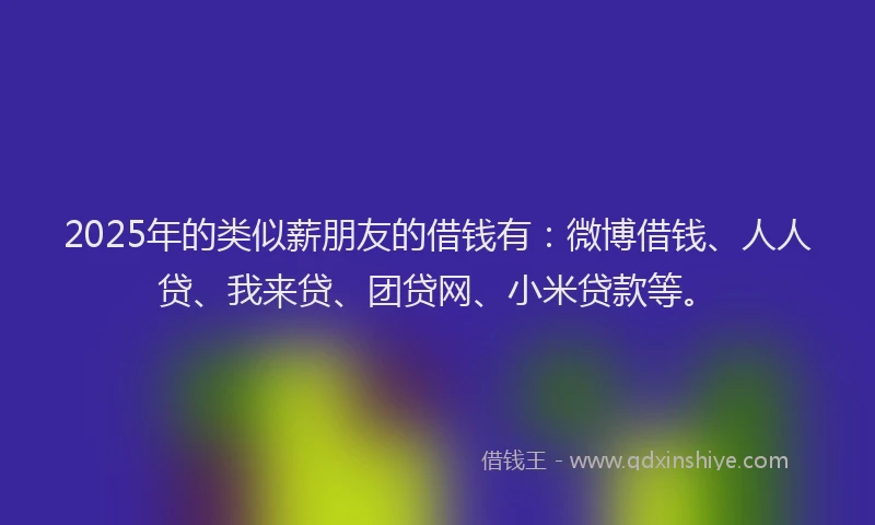 2025年的类似薪朋友的借钱有：微博借钱、人人贷、我来贷、团贷网、小米贷款等。