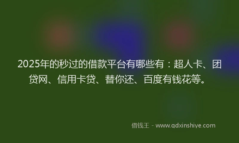 2025年的秒过的借款平台有哪些有：超人卡、团贷网、信用卡贷、替你还、百度有钱花等。