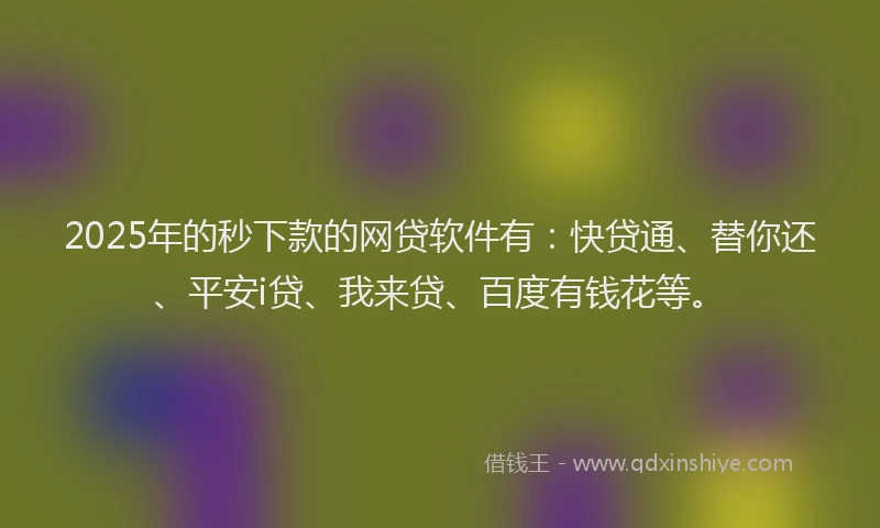 2025年的秒下款的网贷软件有：快贷通、替你还、平安i贷、我来贷、百度有钱花等。