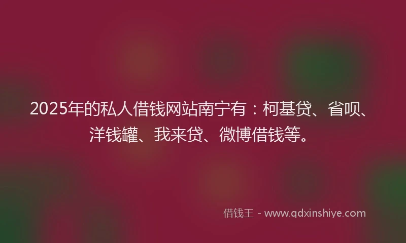 2025年的私人借钱网站南宁有：柯基贷、省呗、洋钱罐、我来贷、微博借钱等。