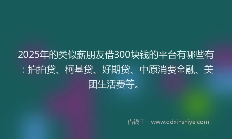 2025年的类似薪朋友借300块钱的平台有哪些有：拍拍贷、柯基贷、好期贷、中原消费金融、美团生活费等。