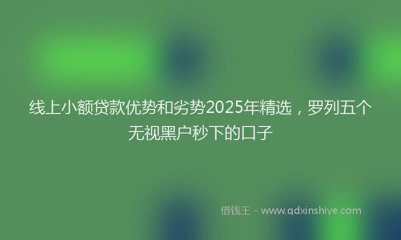线上小额贷款优势和劣势2025年精选，罗列五个无视黑户秒下的口子