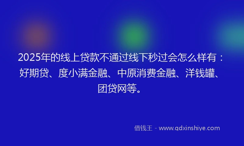 2025年的线上贷款不通过线下秒过会怎么样有：好期贷、度小满金融、中原消费金融、洋钱罐、团贷网等。