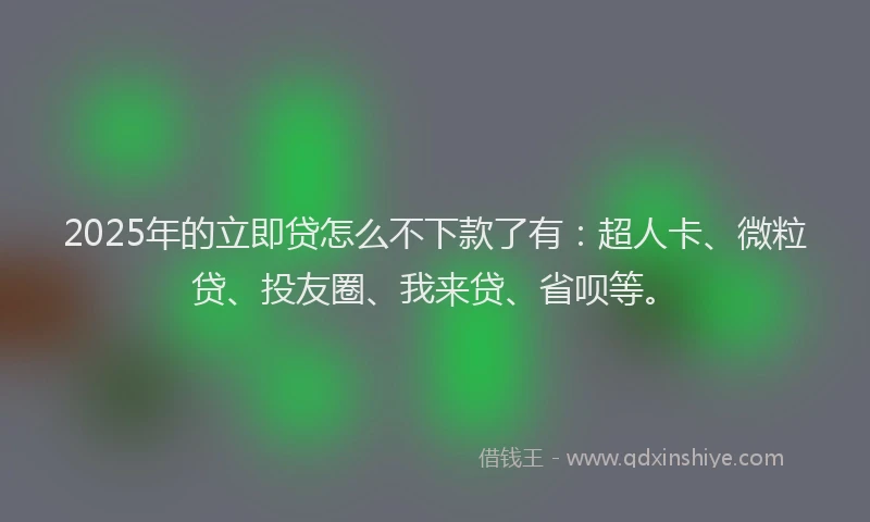 2025年的立即贷怎么不下款了有：超人卡、微粒贷、投友圈、我来贷、省呗等。