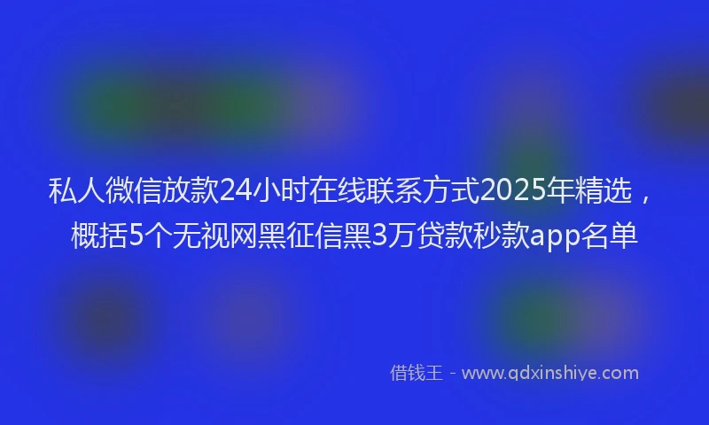 私人微信放款24小时在线联系方式2025年精选，概括5个无视网黑征信黑3万贷款秒款app名单