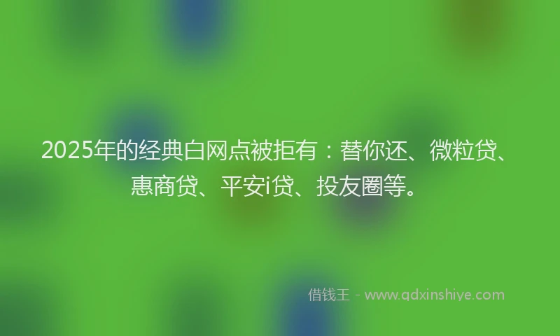 2025年的经典白网点被拒有：替你还、微粒贷、惠商贷、平安i贷、投友圈等。