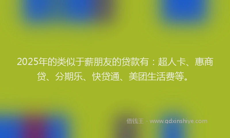 2025年的类似于薪朋友的贷款有：超人卡、惠商贷、分期乐、快贷通、美团生活费等。