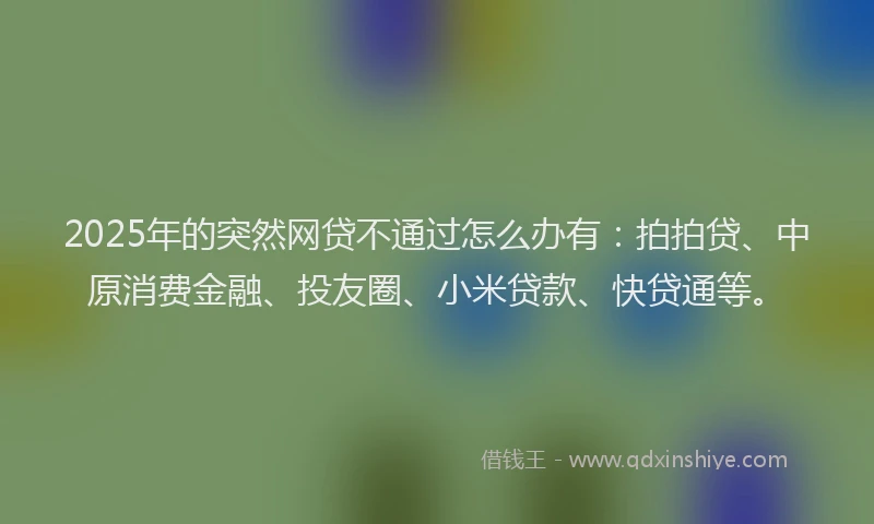 2025年的突然网贷不通过怎么办有：拍拍贷、中原消费金融、投友圈、小米贷款、快贷通等。