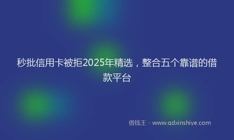 秒批信用卡被拒2025年精选，整合五个靠谱的借款平台