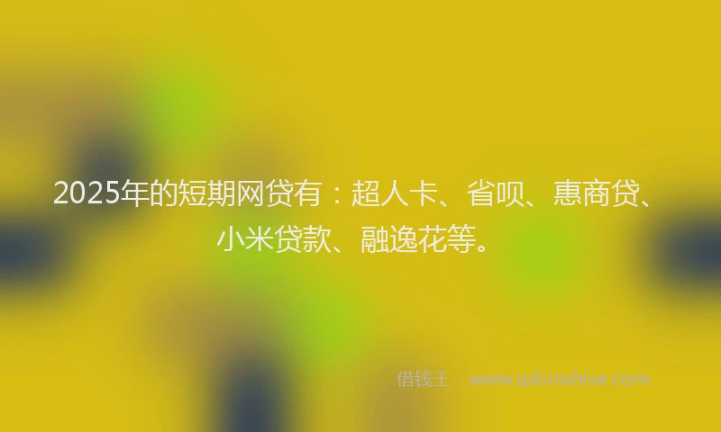 2025年的短期网贷有：超人卡、省呗、惠商贷、小米贷款、融逸花等。