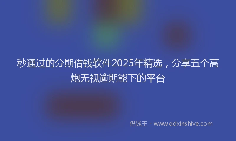 秒通过的分期借钱软件2025年精选，分享五个高炮无视逾期能下的平台