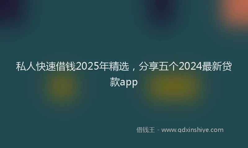 私人快速借钱2025年精选，分享五个2024最新贷款app