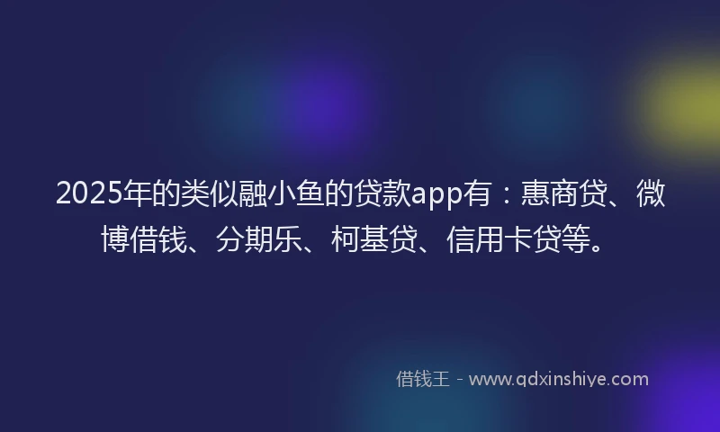 2025年的类似融小鱼的贷款app有：惠商贷、微博借钱、分期乐、柯基贷、信用卡贷等。