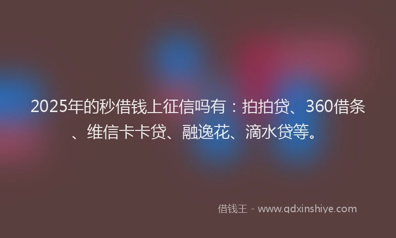 2025年的秒借钱上征信吗有：拍拍贷、360借条、维信卡卡贷、融逸花、滴水贷等。