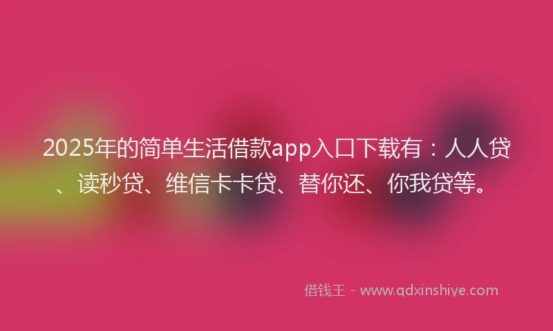 2025年的简单生活借款app入口下载有：人人贷、读秒贷、维信卡卡贷、替你还、你我贷等。