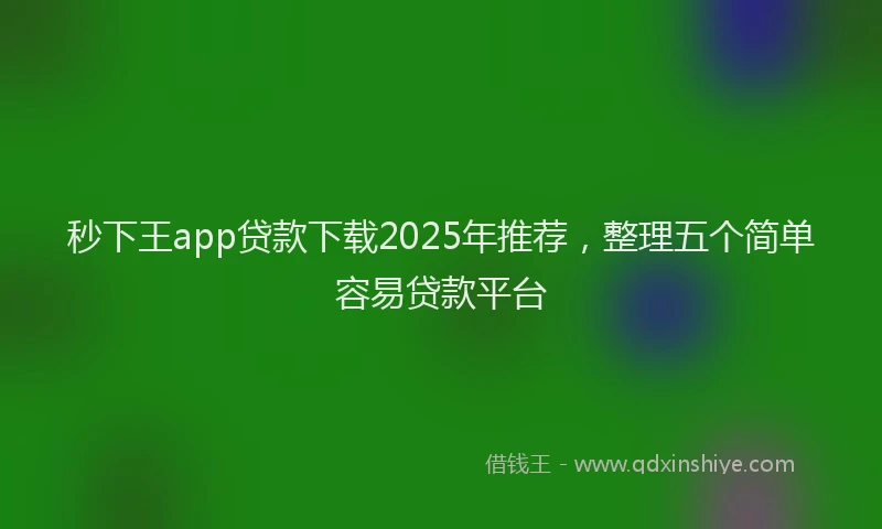 秒下王app贷款下载2025年推荐，整理五个简单容易贷款平台