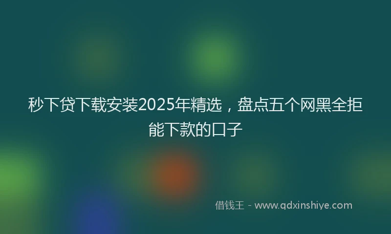 秒下贷下载安装2025年精选，盘点五个网黑全拒能下款的口子