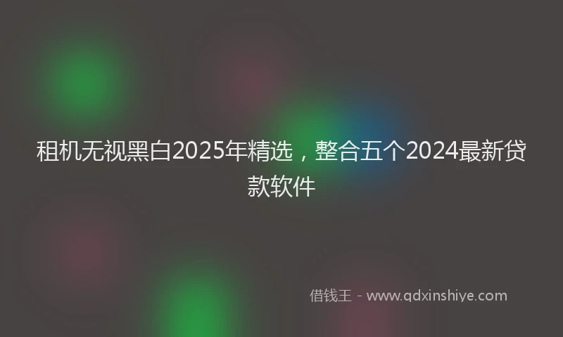租机无视黑白2025年精选，整合五个2024最新贷款软件