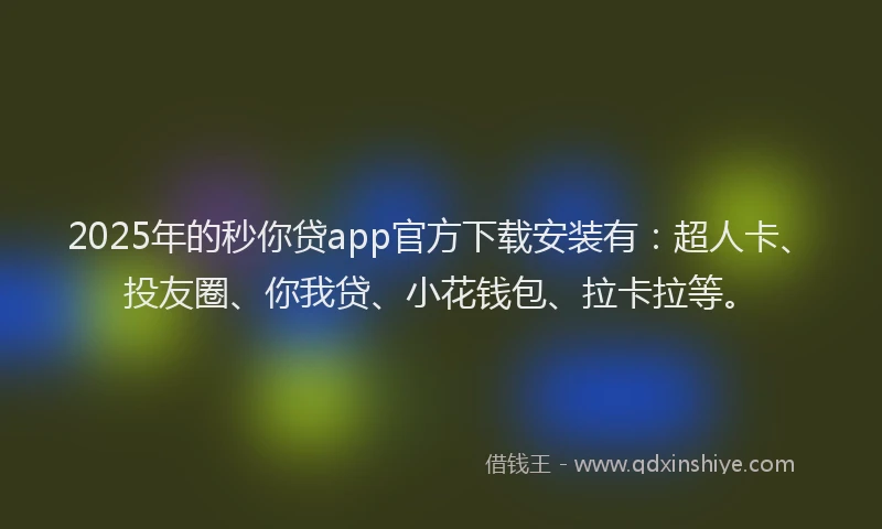 2025年的秒你贷app官方下载安装有：超人卡、投友圈、你我贷、小花钱包、拉卡拉等。