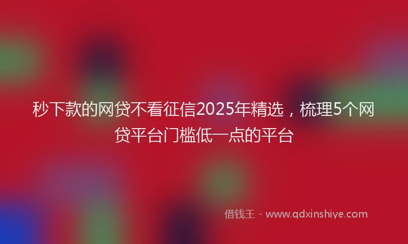 秒下款的网贷不看征信2025年精选，梳理5个网贷平台门槛低一点的平台