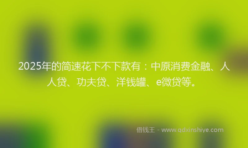 2025年的简速花下不下款有：中原消费金融、人人贷、功夫贷、洋钱罐、e微贷等。