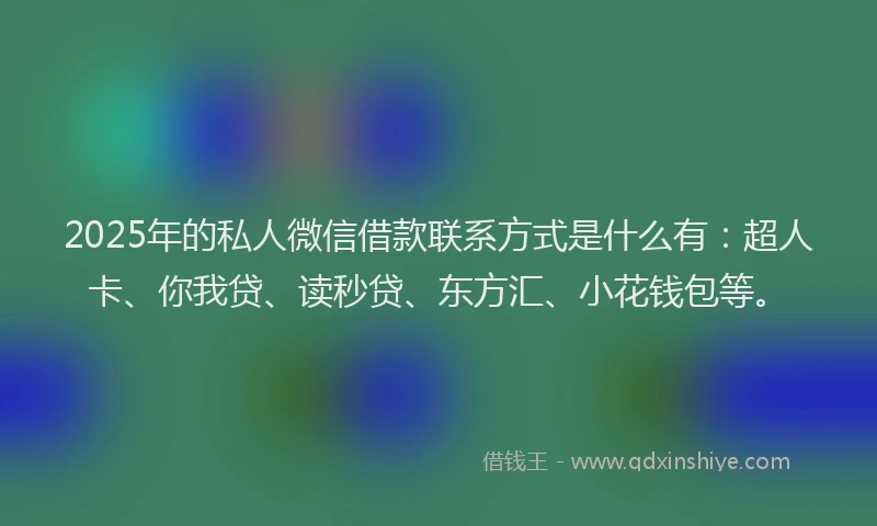 2025年的私人微信借款联系方式是什么有：超人卡、你我贷、读秒贷、东方汇、小花钱包等。