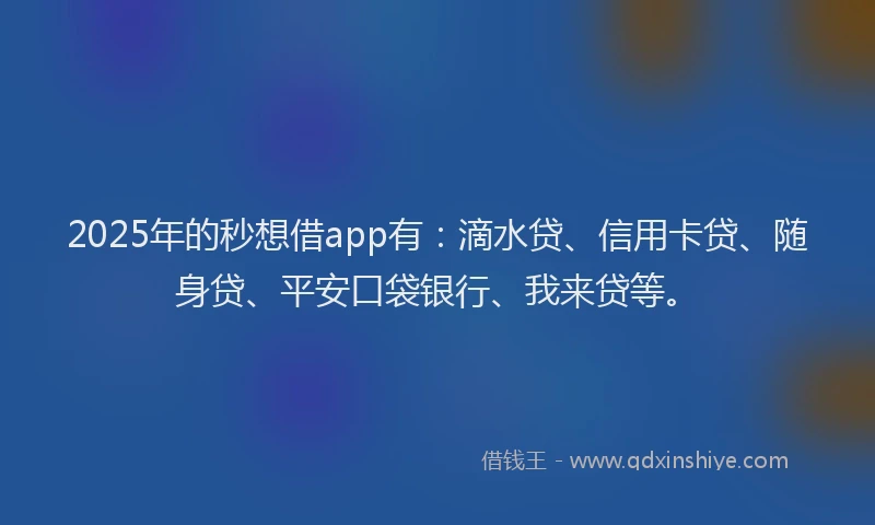 2025年的秒想借app有：滴水贷、信用卡贷、随身贷、平安口袋银行、我来贷等。