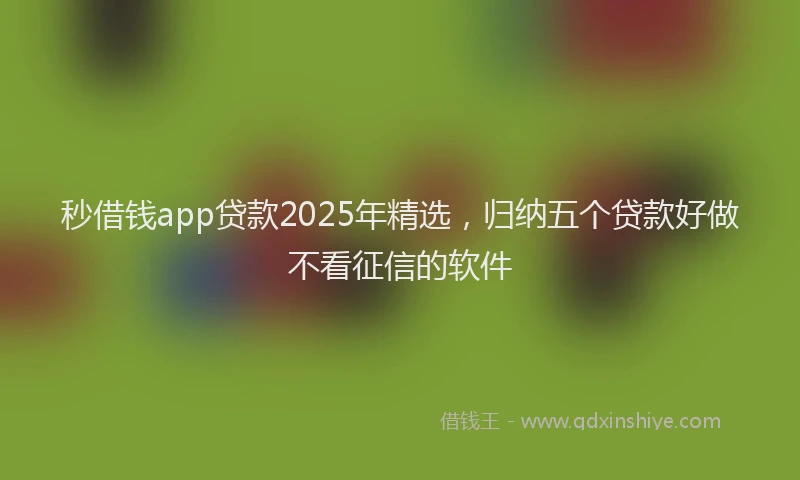秒借钱app贷款2025年精选，归纳五个贷款好做不看征信的软件