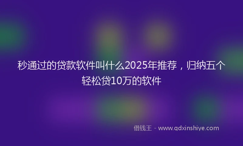 秒通过的贷款软件叫什么2025年推荐，归纳五个轻松贷10万的软件