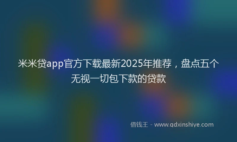 米米贷app官方下载最新2025年推荐，盘点五个无视一切包下款的贷款