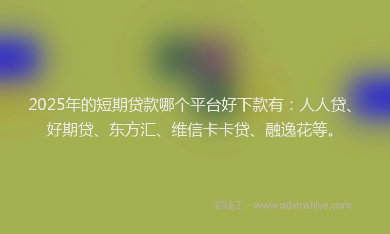 2025年的短期贷款哪个平台好下款有：人人贷、好期贷、东方汇、维信卡卡贷、融逸花等。