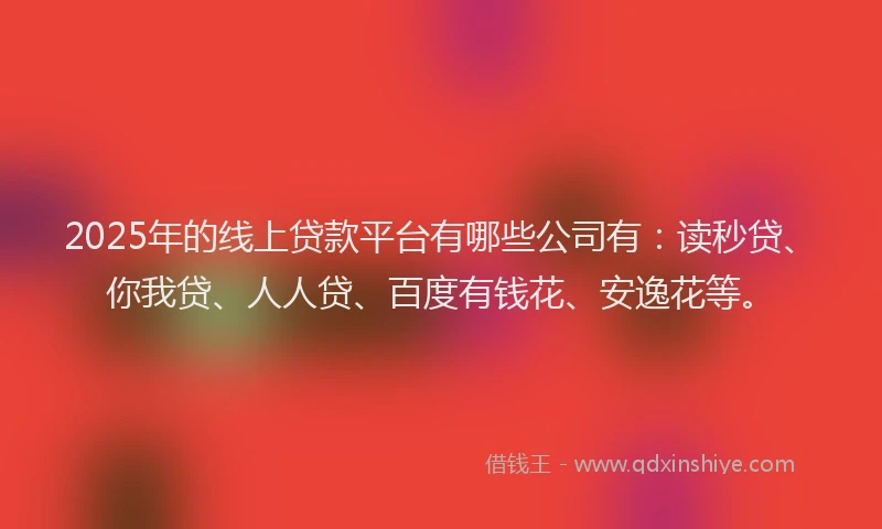 2025年的线上贷款平台有哪些公司有：读秒贷、你我贷、人人贷、百度有钱花、安逸花等。