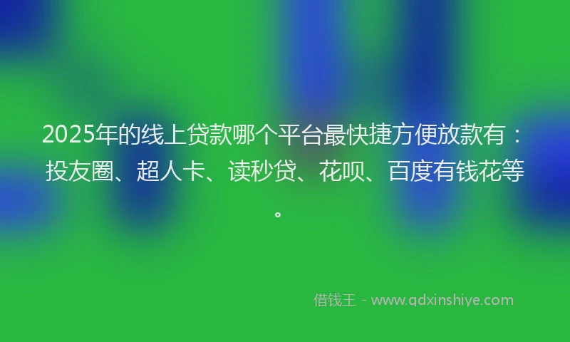 2025年的线上贷款哪个平台最快捷方便放款有：投友圈、超人卡、读秒贷、花呗、百度有钱花等。