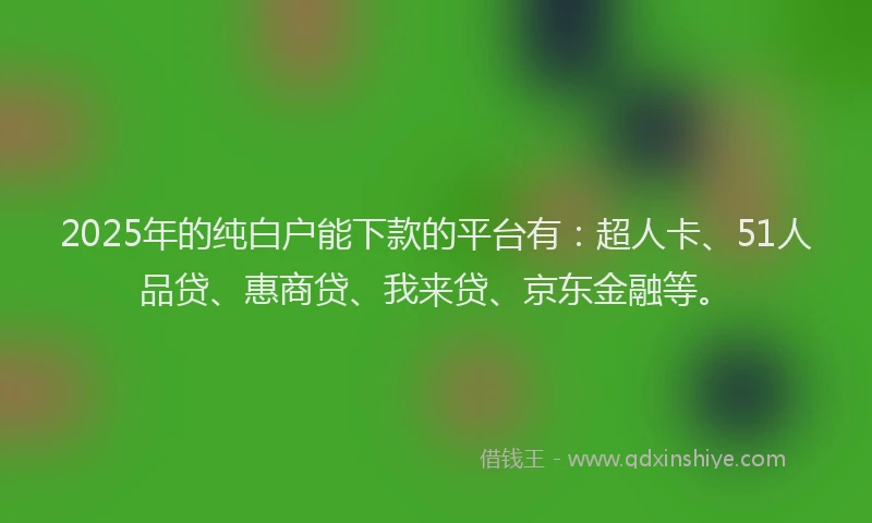 2025年的纯白户能下款的平台有：超人卡、51人品贷、惠商贷、我来贷、京东金融等。
