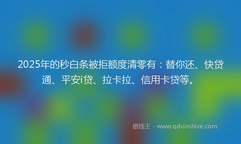 2025年的秒白条被拒额度清零有：替你还、快贷通、平安i贷、拉卡拉、信用卡贷等。