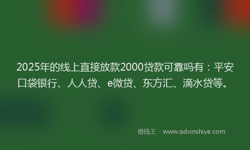 2025年的线上直接放款2000贷款可靠吗有：平安口袋银行、人人贷、e微贷、东方汇、滴水贷等。