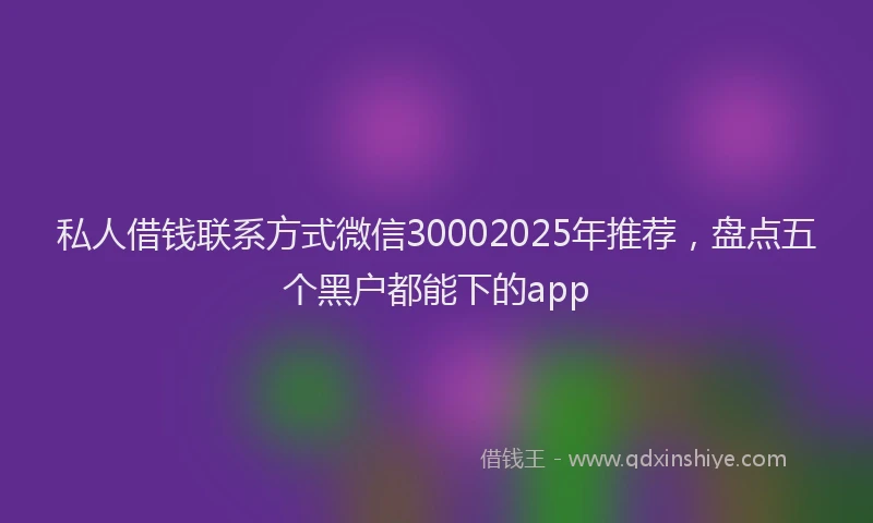 私人借钱联系方式微信30002025年推荐，盘点五个黑户都能下的app