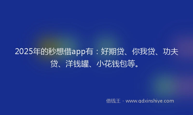 2025年的秒想借app有：好期贷、你我贷、功夫贷、洋钱罐、小花钱包等。