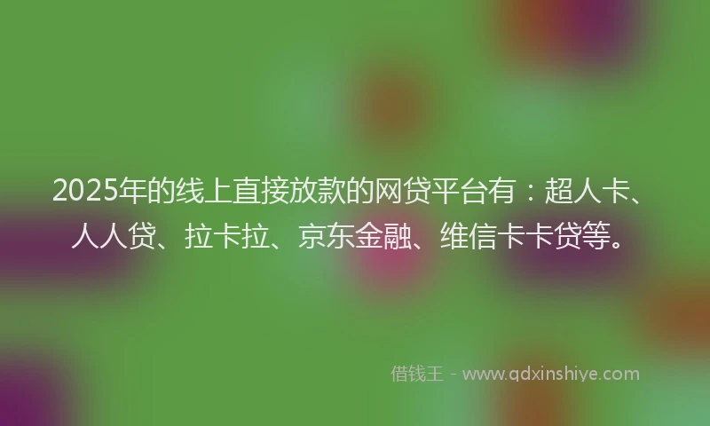 2025年的线上直接放款的网贷平台有：超人卡、人人贷、拉卡拉、京东金融、维信卡卡贷等。