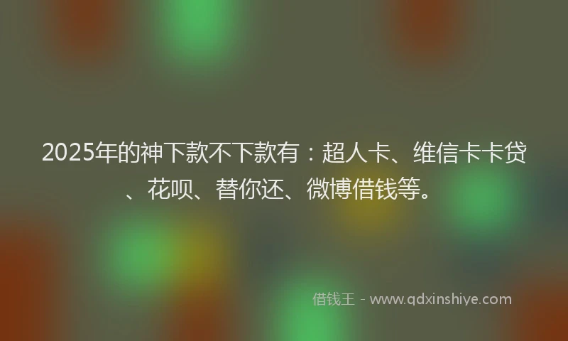 2025年的神下款不下款有：超人卡、维信卡卡贷、花呗、替你还、微博借钱等。