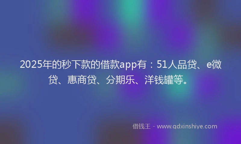 2025年的秒下款的借款app有：51人品贷、e微贷、惠商贷、分期乐、洋钱罐等。