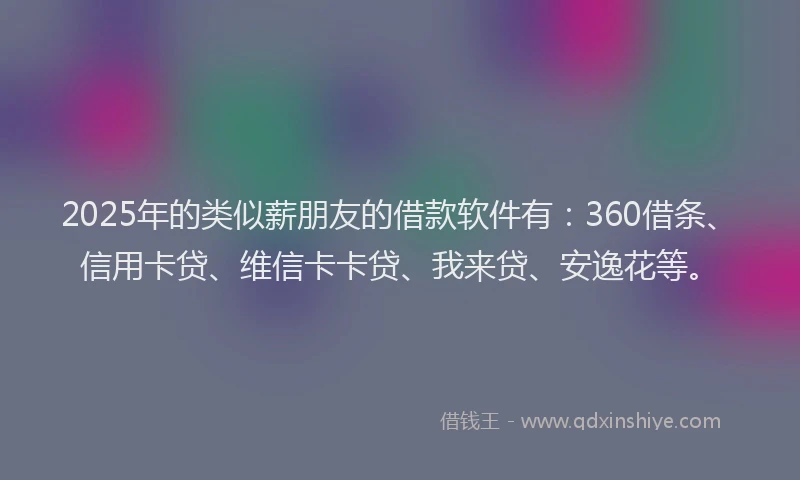 2025年的类似薪朋友的借款软件有：360借条、信用卡贷、维信卡卡贷、我来贷、安逸花等。