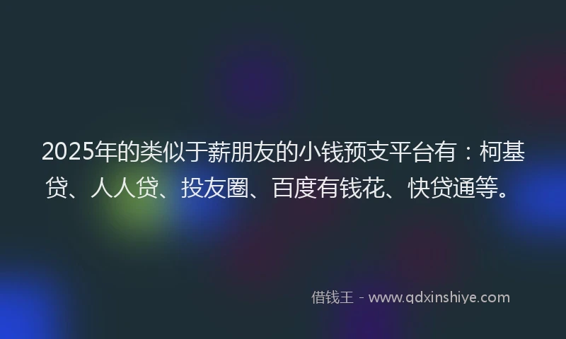 2025年的类似于薪朋友的小钱预支平台有：柯基贷、人人贷、投友圈、百度有钱花、快贷通等。