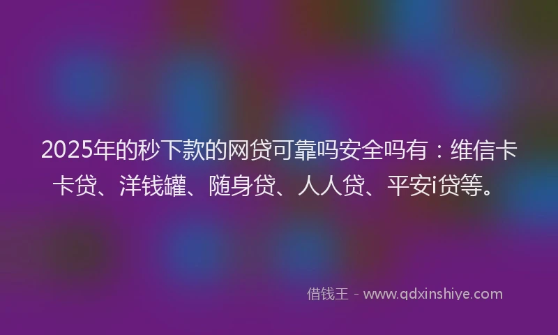2025年的秒下款的网贷可靠吗安全吗有：维信卡卡贷、洋钱罐、随身贷、人人贷、平安i贷等。