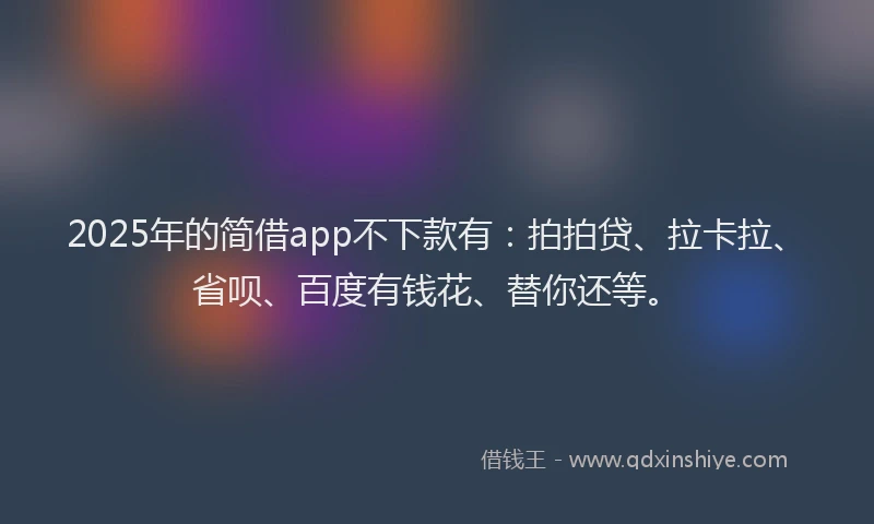 2025年的简借app不下款有：拍拍贷、拉卡拉、省呗、百度有钱花、替你还等。
