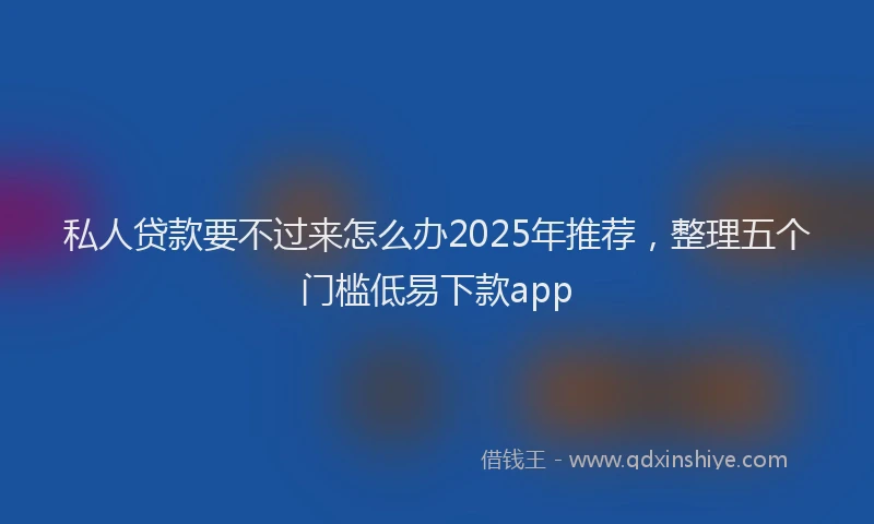 私人贷款要不过来怎么办2025年推荐，整理五个门槛低易下款app