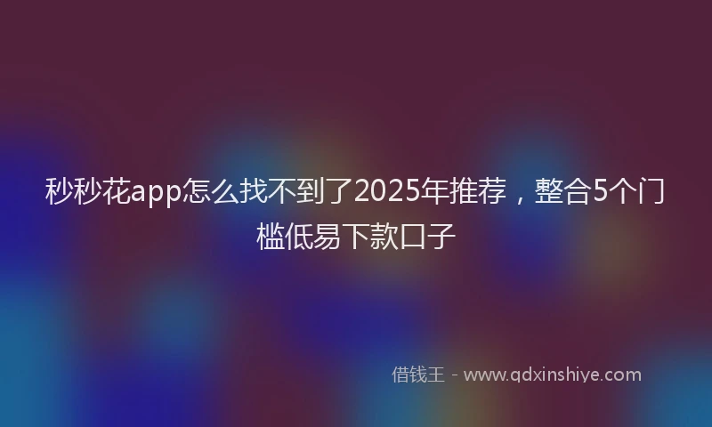 秒秒花app怎么找不到了2025年推荐，整合5个门槛低易下款口子